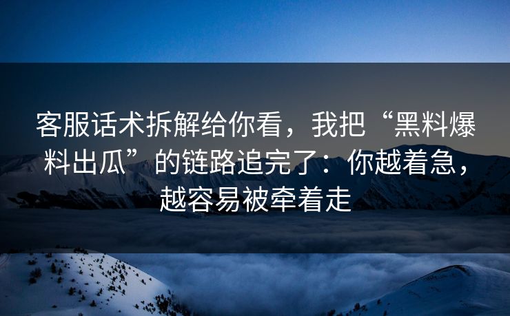 客服话术拆解给你看，我把“黑料爆料出瓜”的链路追完了：你越着急，越容易被牵着走