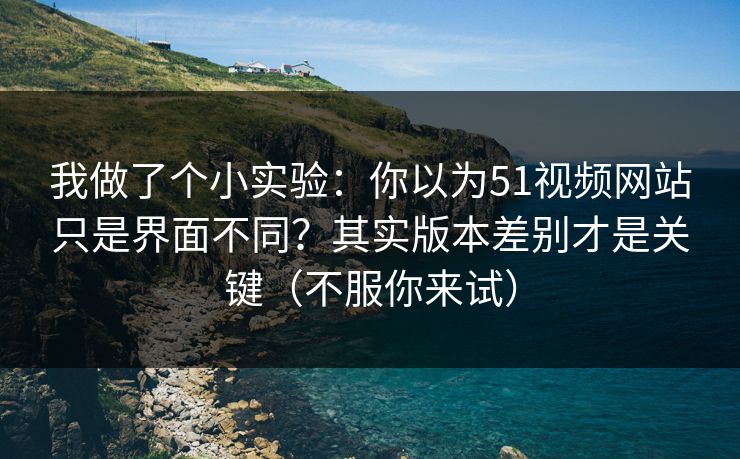 我做了个小实验：你以为51视频网站只是界面不同？其实版本差别才是关键（不服你来试）
