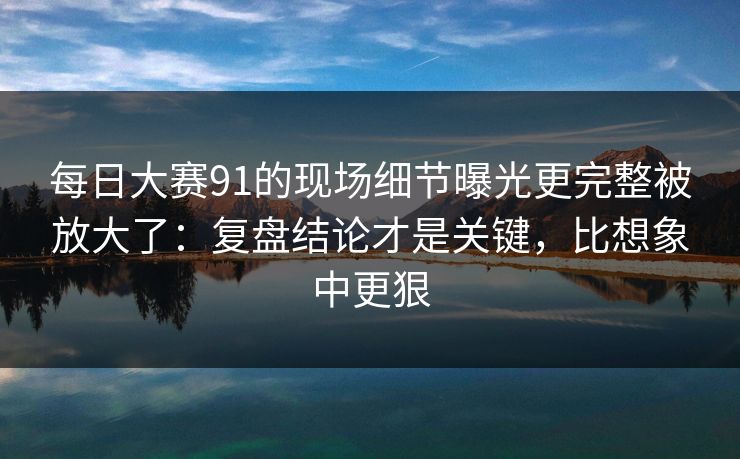 每日大赛91的现场细节曝光更完整被放大了：复盘结论才是关键，比想象中更狠