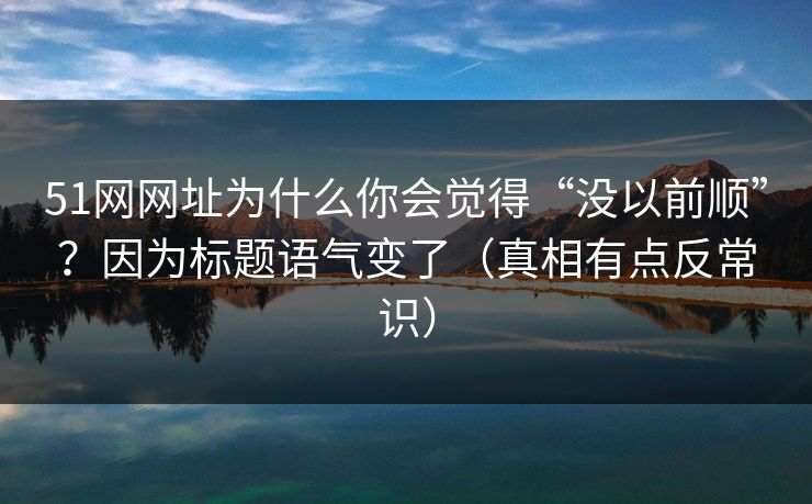 51网网址为什么你会觉得“没以前顺”？因为标题语气变了（真相有点反常识）