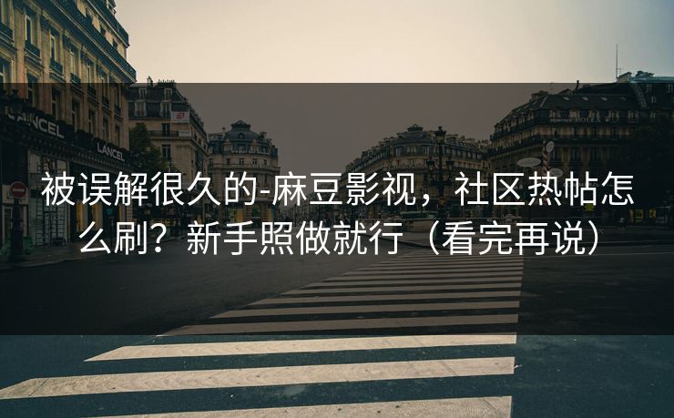 被误解很久的-麻豆影视，社区热帖怎么刷？新手照做就行（看完再说）