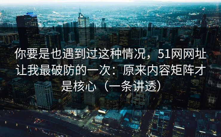你要是也遇到过这种情况,51网网址让我最破防的一次:原来内容矩阵才是核心(一条讲透) 你要是也遇到过这种情况,51网网址让我最破防的一次:原来内容矩阵才是核心(一条讲透)