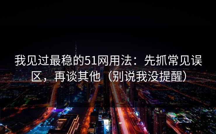 我见过最稳的51网用法：先抓常见误区，再谈其他（别说我没提醒）