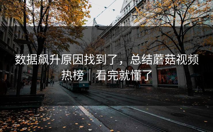 数据飙升原因找到了，总结蘑菇视频热榜｜看完就懂了