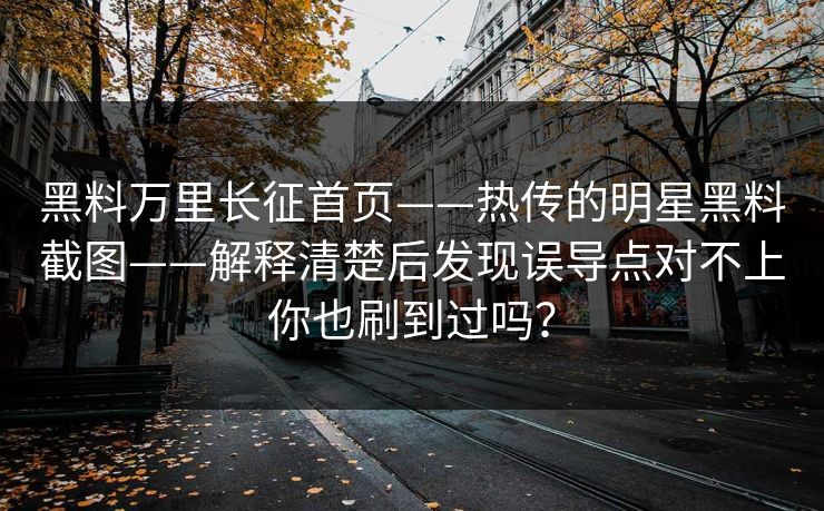 黑料万里长征首页——热传的明星黑料截图——解释清楚后发现误导点对不上你也刷到过吗？