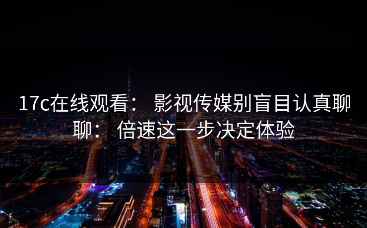 17c在线观看： 影视传媒别盲目认真聊聊： 倍速这一步决定体验