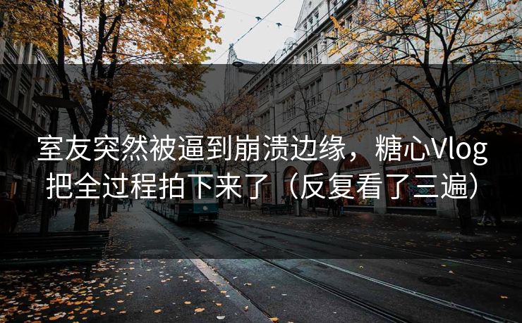 室友突然被逼到崩溃边缘,糖心Vlog把全过程拍下来了(反复看了三遍) 室友突然被逼到崩溃边缘,糖心Vlog把全过程拍下来了(反复看了三遍)